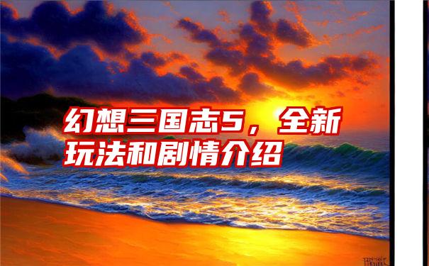 幻想三国志5，全新玩法和剧情介绍