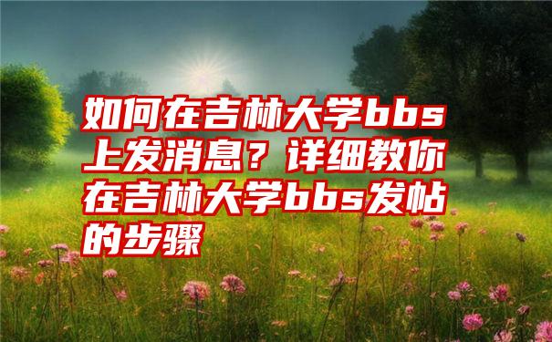 如何在吉林大学bbs上发消息？详细教你在吉林大学bbs发帖的步骤