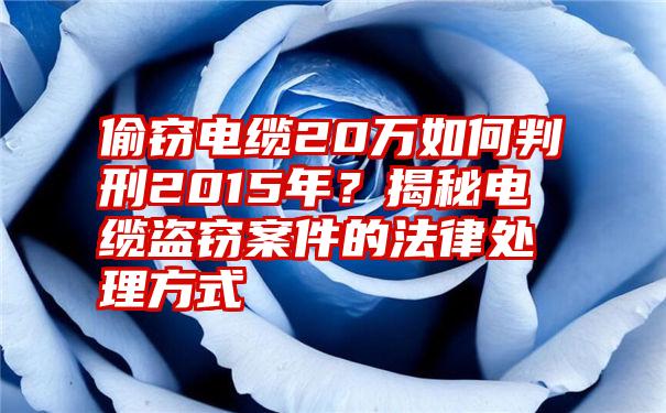 偷窃电缆20万如何判刑2015年？揭秘电缆盗窃案件的法律处理方式