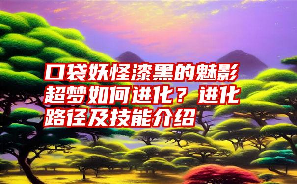 口袋妖怪漆黑的魅影超梦如何进化？进化路径及技能介绍