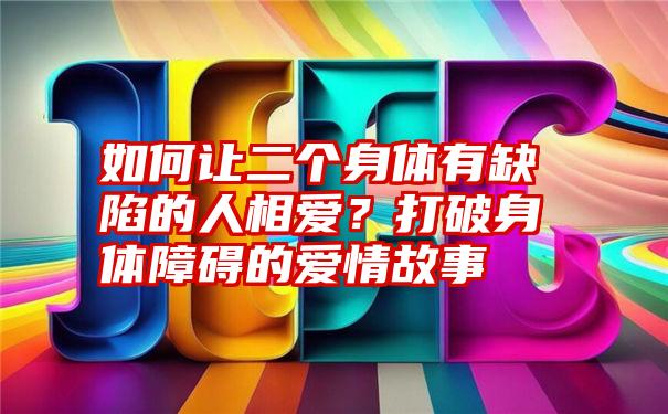 如何让二个身体有缺陷的人相爱？打破身体障碍的爱情故事