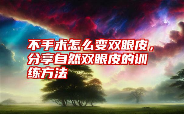 不手术怎么变双眼皮，分享自然双眼皮的训练方法