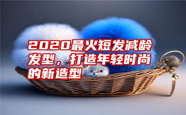 2020最火短发减龄发型，打造年轻时尚的新造型