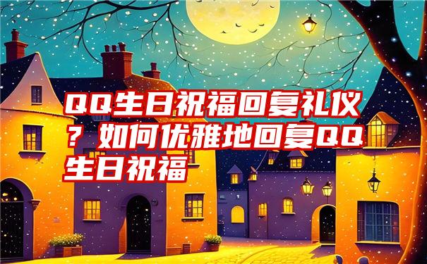 QQ生日祝福回复礼仪？如何优雅地回复QQ生日祝福