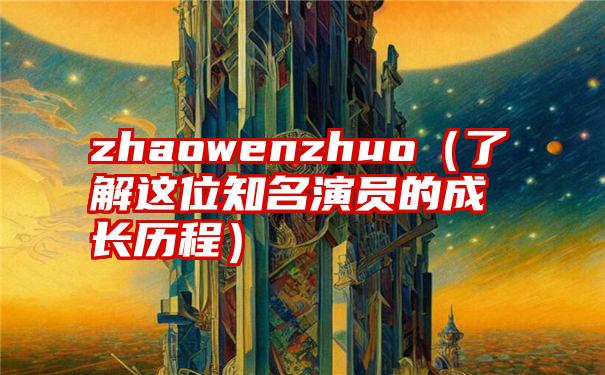 zhaowenzhuo（了解这位知名演员的成长历程）