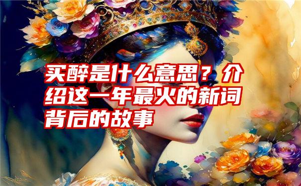 买醉是什么意思？介绍这一年最火的新词背后的故事