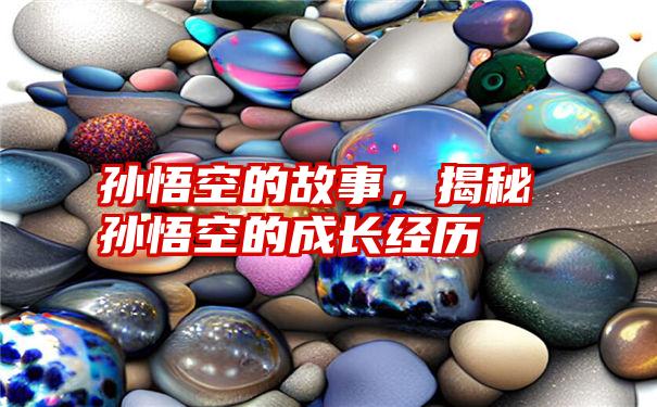 孙悟空的故事，揭秘孙悟空的成长经历