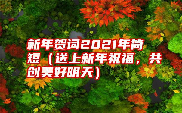 新年贺词2021年简短（送上新年祝福，共创美好明天）