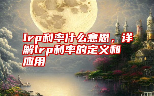 lrp利率什么意思，详解lrp利率的定义和应用