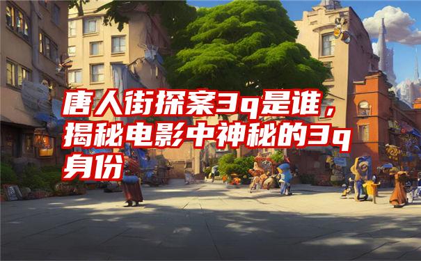 唐人街探案3q是谁，揭秘电影中神秘的3q身份