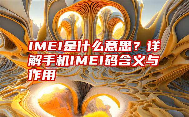 IMEI是什么意思？详解手机IMEI码含义与作用