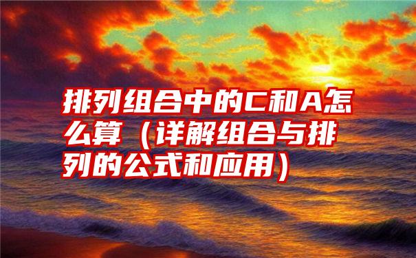 排列组合中的C和A怎么算（详解组合与排列的公式和应用）