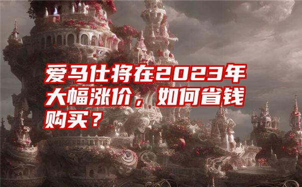 爱马仕将在2023年大幅涨价，如何省钱购买？