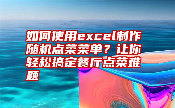 如何使用excel制作随机点菜菜单？让你轻松搞定餐厅点菜难题