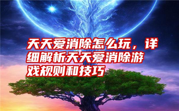 天天爱消除怎么玩，详细解析天天爱消除游戏规则和技巧