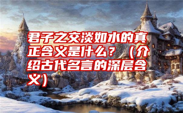 君子之交淡如水的真正含义是什么？（介绍古代名言的深层含义）