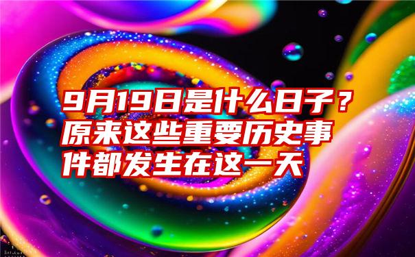 9月19日是什么日子？原来这些重要历史事件都发生在这一天