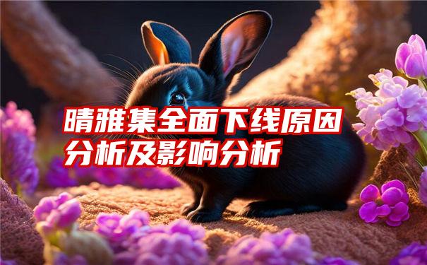 晴雅集全面下线原因分析及影响分析