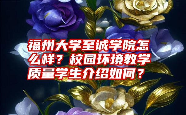 福州大学至诚学院怎么样？校园环境教学质量学生介绍如何？