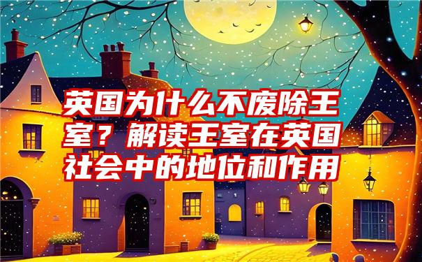 英国为什么不废除王室？解读王室在英国社会中的地位和作用