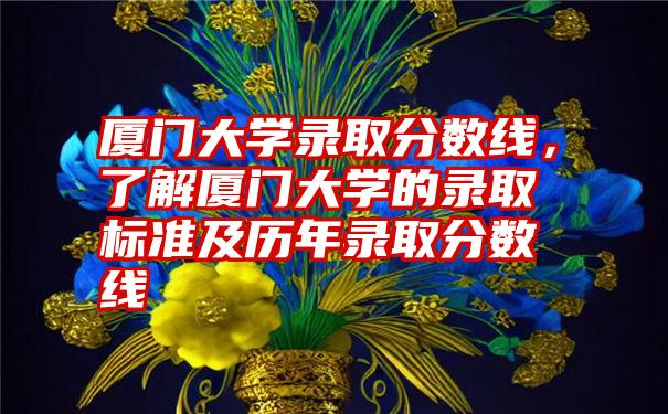 厦门大学录取分数线，了解厦门大学的录取标准及历年录取分数线