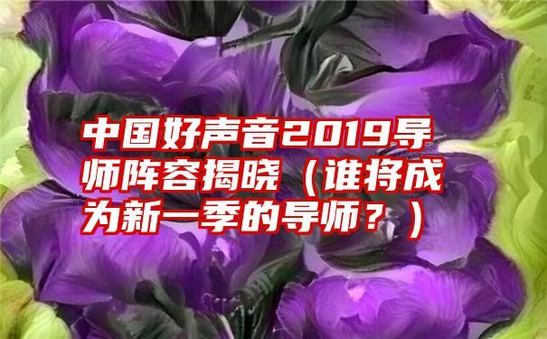 中国好声音2019导师阵容揭晓（谁将成为新一季的导师？）