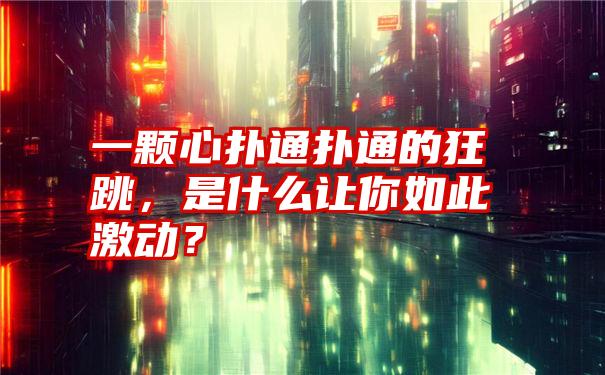 一颗心扑通扑通的狂跳，是什么让你如此激动？