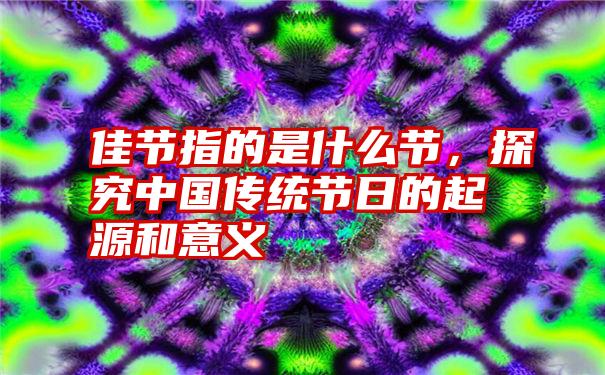 佳节指的是什么节，探究中国传统节日的起源和意义