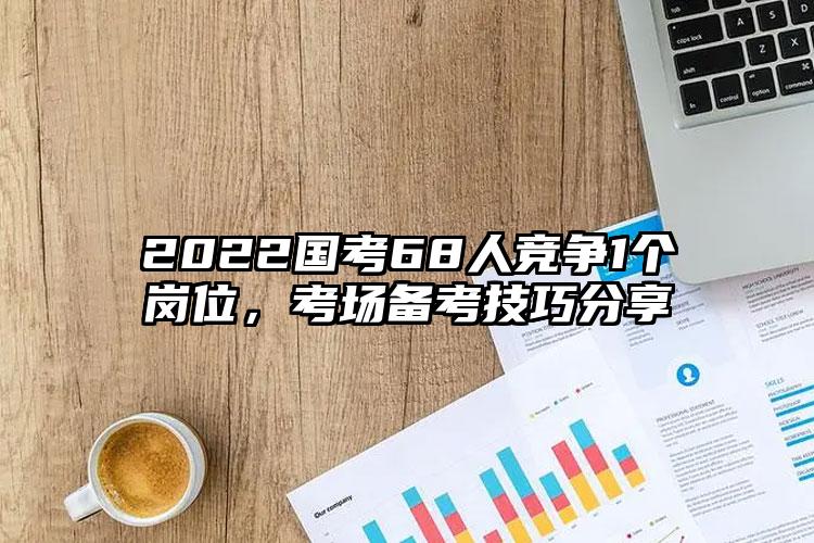 2022国考68人竞争1个岗位，考场备考技巧分享