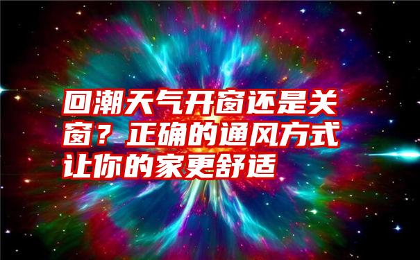 回潮天气开窗还是关窗？正确的通风方式让你的家更舒适