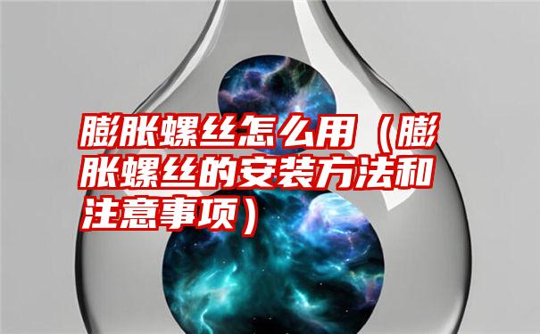 膨胀螺丝怎么用（膨胀螺丝的安装方法和注意事项）