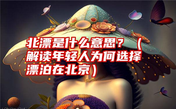 北漂是什么意思？（解读年轻人为何选择漂泊在北京）