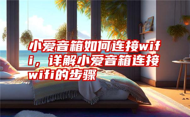 小爱音箱如何连接wifi，详解小爱音箱连接wifi的步骤