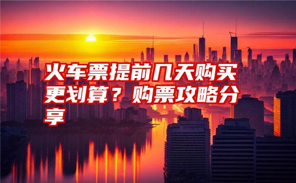 火车票提前几天购买更划算？购票攻略分享