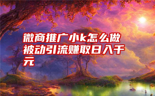 微商推广小k怎么做被动引流赚取日入千元