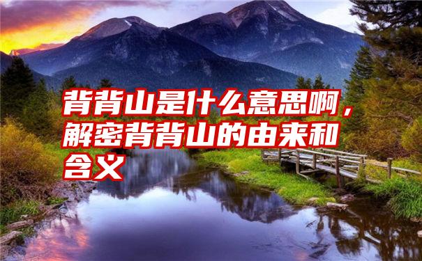 背背山是什么意思啊，解密背背山的由来和含义