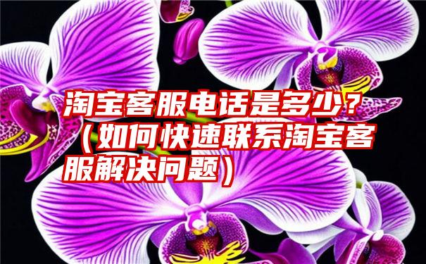 淘宝客服电话是多少？（如何快速联系淘宝客服解决问题）