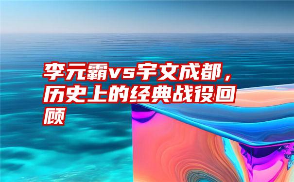 李元霸vs宇文成都，历史上的经典战役回顾