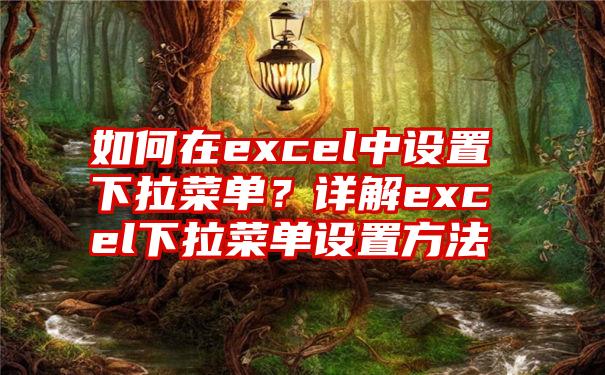 如何在excel中设置下拉菜单？详解excel下拉菜单设置方法