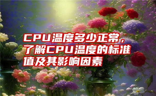 CPU温度多少正常，了解CPU温度的标准值及其影响因素