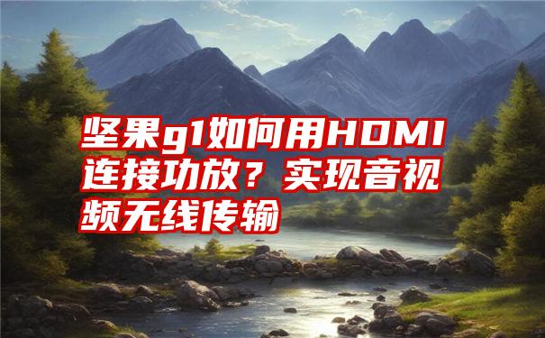 坚果g1如何用HDMI连接功放？实现音视频无线传输