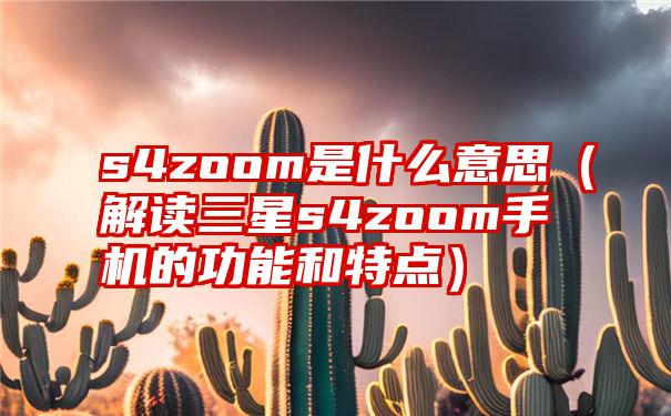 s4zoom是什么意思（解读三星s4zoom手机的功能和特点）