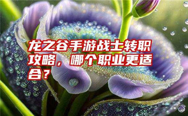 龙之谷手游战士转职攻略，哪个职业更适合？