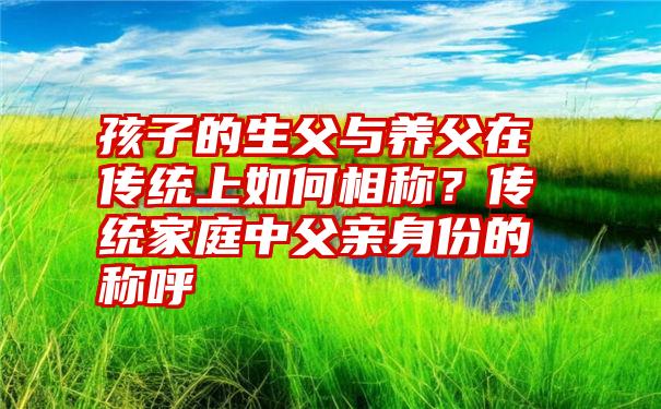 孩子的生父与养父在传统上如何相称？传统家庭中父亲身份的称呼