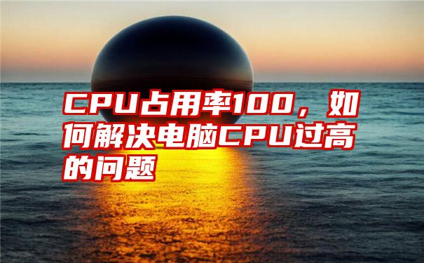 CPU占用率100，如何解决电脑CPU过高的问题