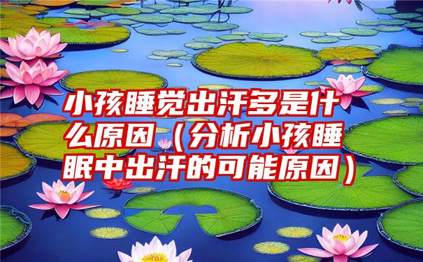 小孩睡觉出汗多是什么原因（分析小孩睡眠中出汗的可能原因）