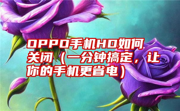 OPPO手机HD如何关闭（一分钟搞定，让你的手机更省电）