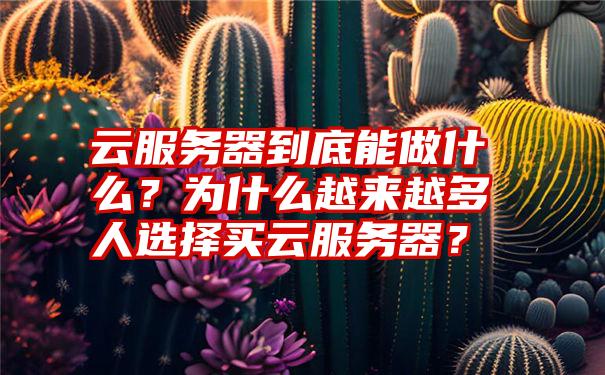 云服务器到底能做什么？为什么越来越多人选择买云服务器？