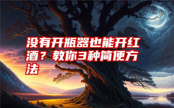 没有开瓶器也能开红酒？教你3种简便方法