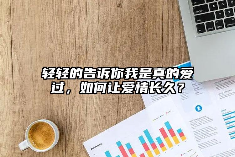 轻轻的告诉你我是真的爱过，如何让爱情长久？